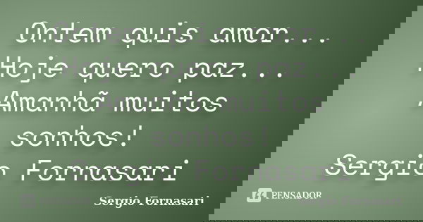 Ontem quis amor... Hoje quero paz... Amanhã muitos sonhos! Sergio Fornasari... Frase de Sergio Fornasari.
