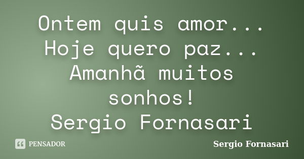 Ontem quis amor... Hoje quero paz... Amanhã muitos sonhos! Sergio Fornasari... Frase de Sergio Fornasari.