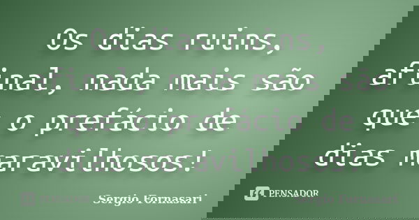 Os dias ruins, afinal, nada mais são que o prefácio de dias maravilhosos!... Frase de Sergio Fornasari.