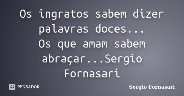 Os ingratos sabem dizer palavras doces... Os que amam sabem abraçar...Sergio Fornasari... Frase de Sergio Fornasari.