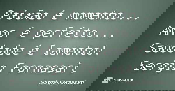 Paixão é momento... Amor é perfeito... Saudade é lamento! Sergio Fornasari... Frase de Sergio Fornasari.