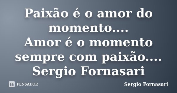 Paixão é o amor do momento.... Amor é o momento sempre com paixão.... Sergio Fornasari... Frase de Sergio Fornasari.