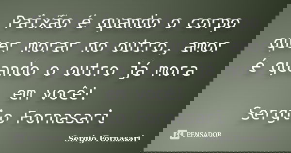 Paixão é quando o corpo quer morar no outro, amor é quando o outro já mora em você! Sergio Fornasari... Frase de Sergio Fornasari.