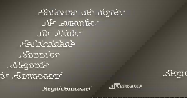 Palavra de hoje: De amanha: Da Vida: Felicidade Sorriso Alegria Sergio Fornasari... Frase de Sergio Fornasari.