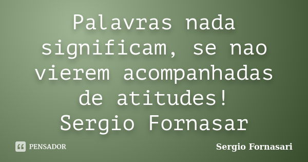 Palavras nada significam, se nao vierem acompanhadas de atitudes! Sergio Fornasar... Frase de Sergio Fornasari.