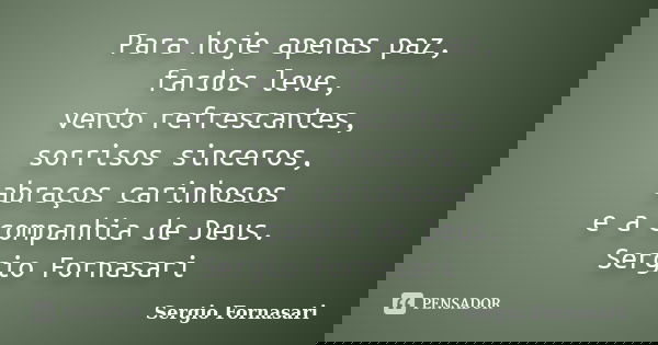 Para hoje apenas paz, fardos leve, vento refrescantes, sorrisos sinceros, abraços carinhosos e a companhia de Deus. Sergio Fornasari... Frase de Sergio Fornasari.