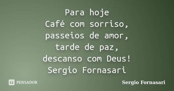 Para hoje Café com sorriso, passeios de amor, tarde de paz, descanso com Deus! Sergio Fornasari... Frase de Sergio Fornasari.