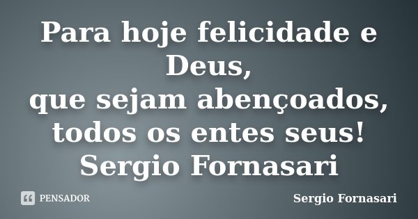 Para hoje felicidade e Deus, que sejam abençoados, todos os entes seus! Sergio Fornasari... Frase de Sergio Fornasari.