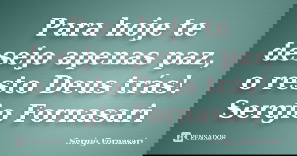 Para hoje te desejo apenas paz, o resto Deus trás! Sergio Fornasari... Frase de Sergio Fornasari.