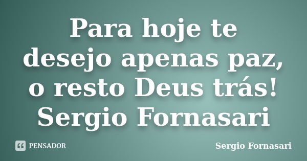 Para hoje te desejo apenas paz, o resto Deus trás! Sergio Fornasari... Frase de Sergio Fornasari.