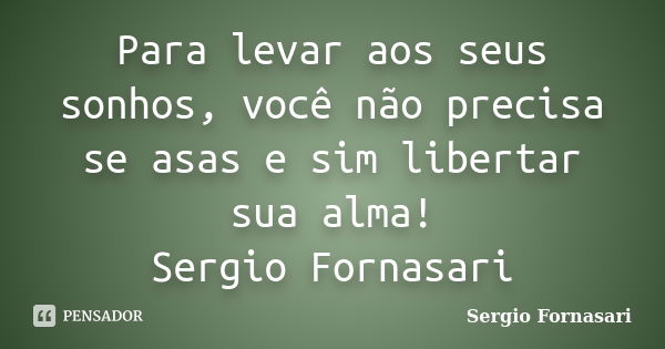 Para levar aos seus sonhos, você não precisa se asas e sim libertar sua alma! Sergio Fornasari... Frase de Sergio Fornasari.