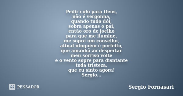 Pedir colo para Deus, não é vergonha, quando tudo dói, sobra apenas o pai, então oro de joelho para que me ilumine, me sopre um conselho, afinal ninguém é perfe... Frase de Sergio Fornasari.