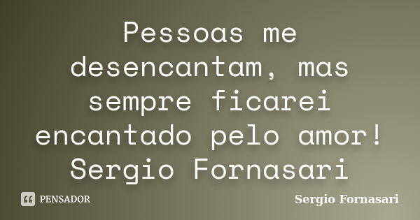 Pessoas me desencantam, mas sempre ficarei encantado pelo amor! Sergio Fornasari... Frase de Sergio Fornasari.