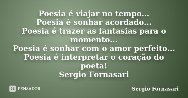 Poesia é viajar no tempo... Poesia é sonhar acordado... Poesia é trazer as fantasias para o momento... Poesia é sonhar com o amor perfeito... Poesia é interpret... Frase de Sergio Fornasari.
