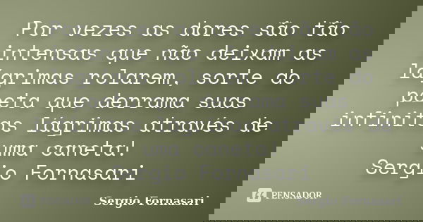 Por vezes as dores são tão intensas que não deixam as lágrimas rolarem, sorte do poeta que derrama suas infinitas lágrimas através de uma caneta! Sergio Fornasa... Frase de Sergio Fornasari.