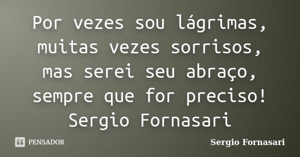 Por vezes sou lágrimas, muitas vezes sorrisos, mas serei seu abraço, sempre que for preciso! Sergio Fornasari... Frase de Sergio Fornasari.