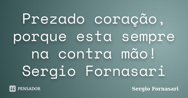 Prezado coração, porque esta sempre na contra mão! Sergio Fornasari... Frase de Sergio Fornasari.