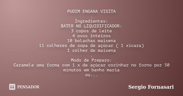 PUDIM ENGANA VISITA . Ingredientes: BATER NO LIQUIDIFICADOR: 3 copos de leite 4 ovos inteiros 10 bolachas maisena 11 colheres de sopa de açúcar ( 1 xícara) 1 co... Frase de Sergio Fornasari.