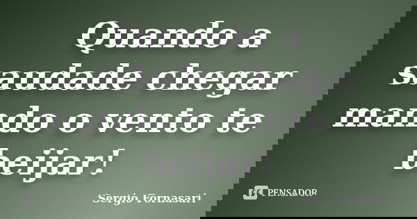 Quando a saudade chegar mando o vento te beijar!... Frase de Sergio Fornasari.