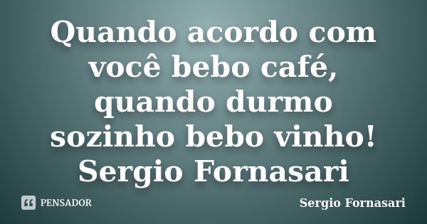 Quando acordo com você bebo café, quando durmo sozinho bebo vinho! Sergio Fornasari... Frase de Sergio Fornasari.