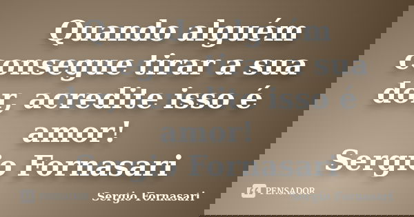 Quando alguém consegue tirar a sua dor, acredite isso é amor! Sergio Fornasari... Frase de Sergio Fornasari.