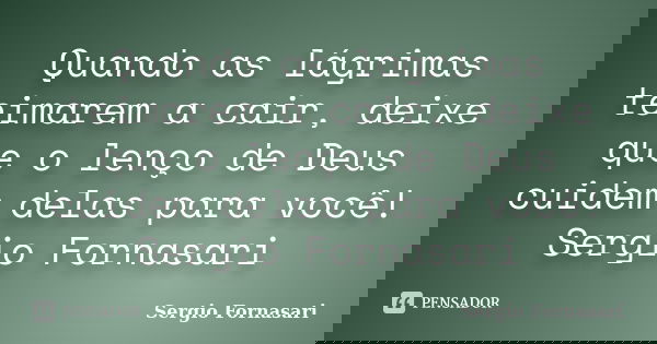 Quando as lágrimas teimarem a cair, deixe que o lenço de Deus cuidem delas para você! Sergio Fornasari... Frase de Sergio Fornasari.
