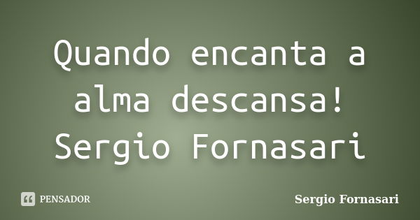 Quando encanta a alma descansa! Sergio Fornasari... Frase de Sergio Fornasari.