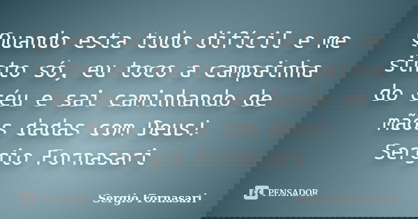 Quando esta tudo difícil e me sinto só, eu toco a campainha do céu e sai caminhando de mãos dadas com Deus! Sergio Fornasari... Frase de Sergio Fornasari.