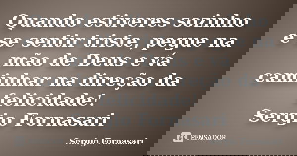 Quando estiveres sozinho e se sentir triste, pegue na mão de Deus e vá caminhar na direção da felicidade! Sergio Fornasari... Frase de Sergio Fornasari.