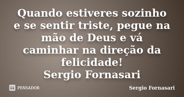 Quando estiveres sozinho e se sentir triste, pegue na mão de Deus e vá caminhar na direção da felicidade! Sergio Fornasari... Frase de Sergio Fornasari.