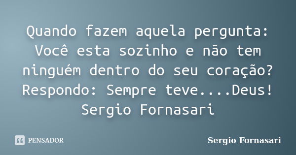 Quando fazem aquela pergunta: Você esta sozinho e não tem ninguém dentro do seu coração? Respondo: Sempre teve....Deus! Sergio Fornasari... Frase de Sergio Fornasari.