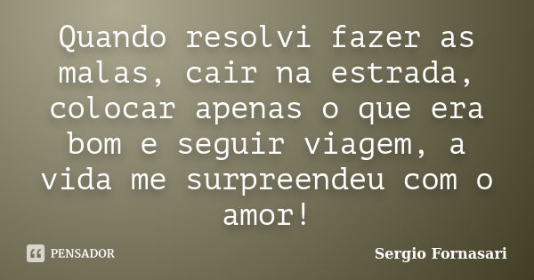 Quando resolvi fazer as malas, cair na estrada, colocar apenas o que era bom e seguir viagem, a vida me surpreendeu com o amor!... Frase de Sergio Fornasari.