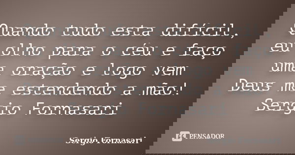 Quando tudo esta difícil, eu olho para o céu e faço uma oração e logo vem Deus me estendendo a mão! Sergio Fornasari... Frase de Sergio Fornasari.
