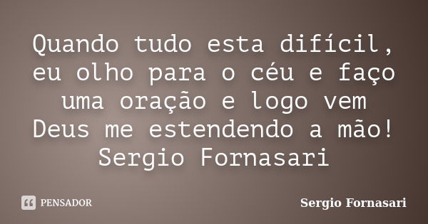 Quando tudo esta difícil, eu olho para o céu e faço uma oração e logo vem Deus me estendendo a mão! Sergio Fornasari... Frase de Sergio Fornasari.