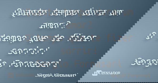 Quanto tempo dura um amor? O tempo que te fizer sorrir! Sergio Fornasari... Frase de Sergio Fornasari.