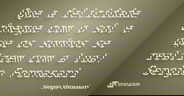 Que a felicidade chegue com o sol e que os sonhos se realizem com a lua! Sergio Fornasari... Frase de Sergio Fornasari.
