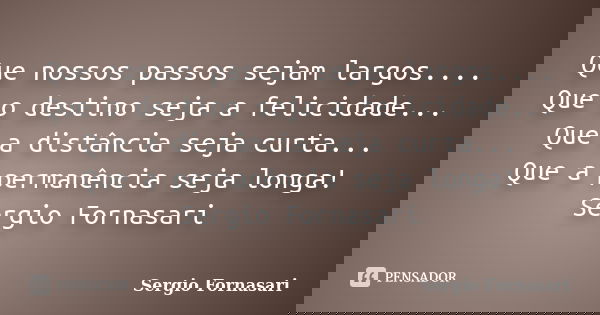 Que nossos passos sejam largos.... Que o destino seja a felicidade... Que a distância seja curta... Que a permanência seja longa! Sergio Fornasari... Frase de Sergio Fornasari.