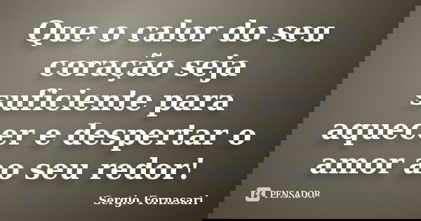 Que o calor do seu coração seja suficiente para aquecer e despertar o amor ao seu redor!... Frase de Sergio Fornasari.