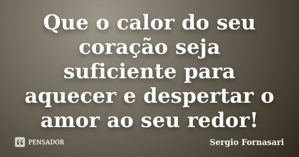 Que o calor do seu coração seja suficiente para aquecer e despertar o amor ao seu redor!... Frase de Sergio Fornasari.