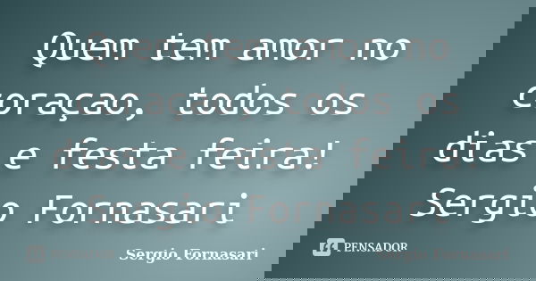 Quem tem amor no coraçao, todos os dias e festa feira! Sergio Fornasari... Frase de Sergio Fornasari.
