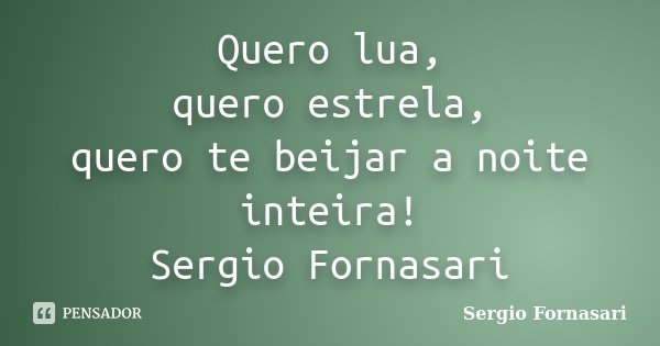 Quero lua, quero estrela, quero te beijar a noite inteira! Sergio Fornasari... Frase de Sergio Fornasari.
