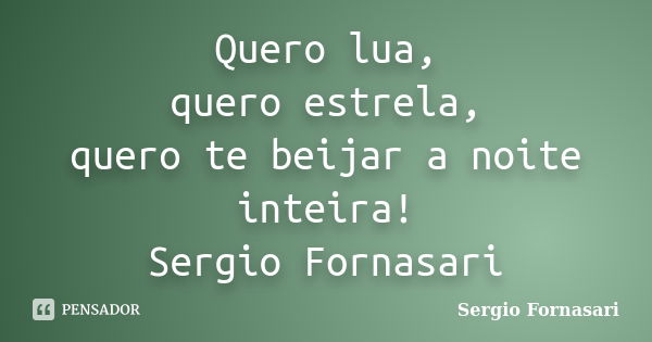 Quero lua, quero estrela, quero te beijar a noite inteira! Sergio Fornasari... Frase de Sergio Fornasari.