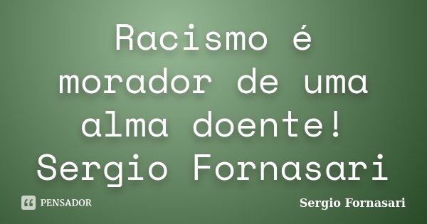 Racismo é morador de uma alma doente! Sergio Fornasari... Frase de Sergio Fornasari.