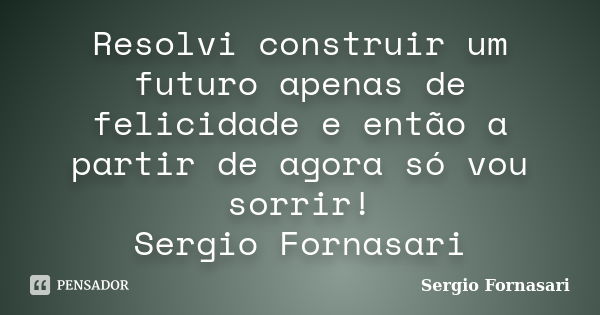 Resolvi construir um futuro apenas de felicidade e então a partir de agora só vou sorrir! Sergio Fornasari... Frase de Sergio Fornasari.