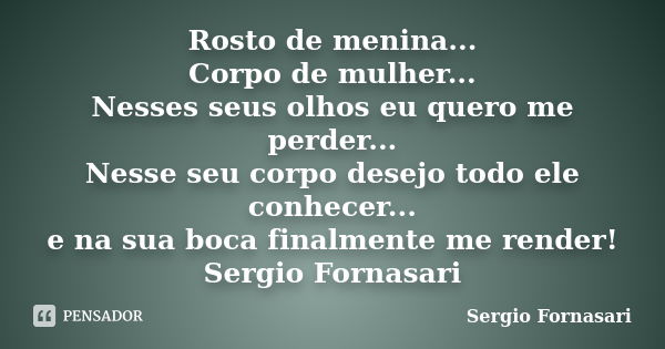 Rosto de menina... Corpo de mulher... Nesses seus olhos eu quero me perder... Nesse seu corpo desejo todo ele conhecer... e na sua boca finalmente me render! Se... Frase de Sergio Fornasari.