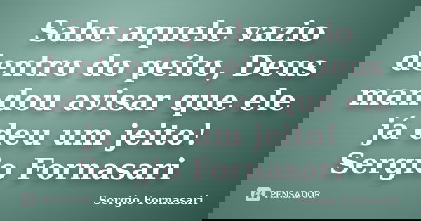 Sabe aquele vazio dentro do peito, Deus mandou avisar que ele já deu um jeito! Sergio Fornasari... Frase de Sergio Fornasari.