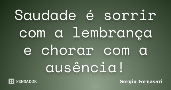 Saudade é sorrir com a lembrança e chorar com a ausência!... Frase de Sergio Fornasari.