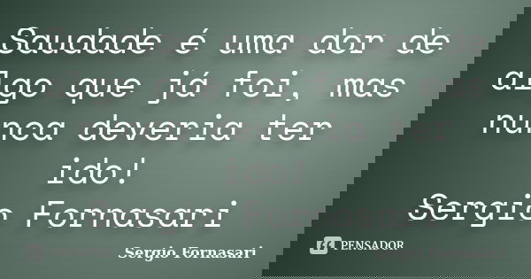 Saudade é uma dor de algo que já foi, mas nunca deveria ter ido! Sergio Fornasari... Frase de Sergio Fornasari.
