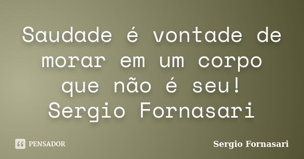 Saudade é vontade de morar em um corpo que não é seu! Sergio Fornasari... Frase de Sergio Fornasari.