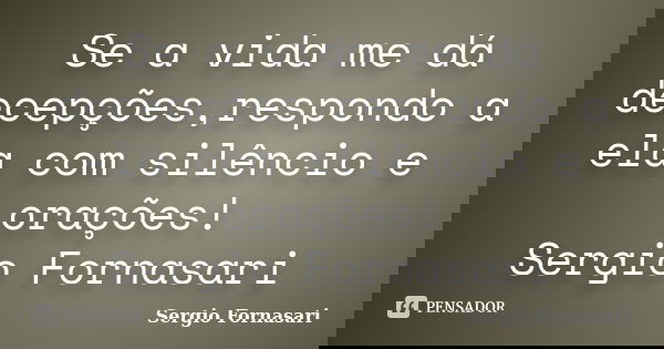 Se a vida me dá decepções,respondo a ela com silêncio e orações! Sergio Fornasari... Frase de Sergio Fornasari.